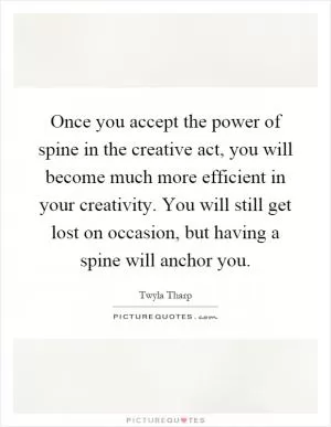 Once you accept the power of spine in the creative act, you will become much more efficient in your creativity. You will still get lost on occasion, but having a spine will anchor you Picture Quote #1
