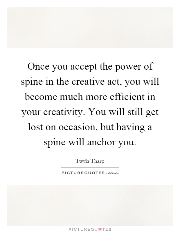 Once you accept the power of spine in the creative act, you will become much more efficient in your creativity. You will still get lost on occasion, but having a spine will anchor you Picture Quote #1