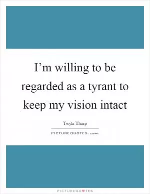I’m willing to be regarded as a tyrant to keep my vision intact Picture Quote #1