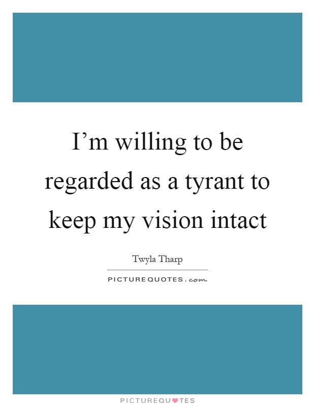 I'm willing to be regarded as a tyrant to keep my vision intact Picture Quote #1