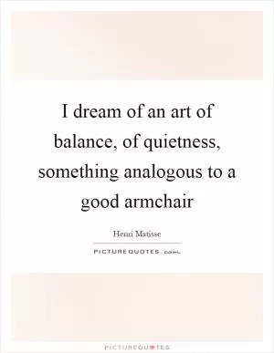 I dream of an art of balance, of quietness, something analogous to a good armchair Picture Quote #1