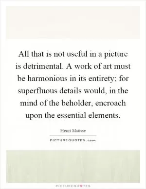 All that is not useful in a picture is detrimental. A work of art must be harmonious in its entirety; for superfluous details would, in the mind of the beholder, encroach upon the essential elements Picture Quote #1