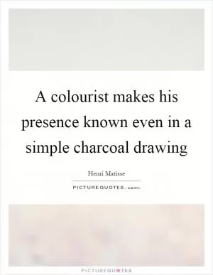 A colourist makes his presence known even in a simple charcoal drawing Picture Quote #1