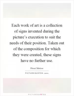 Each work of art is a collection of signs invented during the picture’s execution to suit the needs of their position. Taken out of the composition for which they were created, these signs have no further use Picture Quote #1