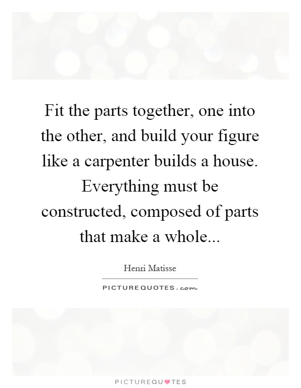 Fit the parts together, one into the other, and build your figure like a carpenter builds a house. Everything must be constructed, composed of parts that make a whole Picture Quote #1
