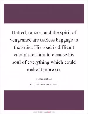 Hatred, rancor, and the spirit of vengeance are useless baggage to the artist. His road is difficult enough for him to cleanse his soul of everything which could make it more so Picture Quote #1
