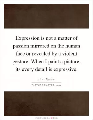 Expression is not a matter of passion mirrored on the human face or revealed by a violent gesture. When I paint a picture, its every detail is expressive Picture Quote #1