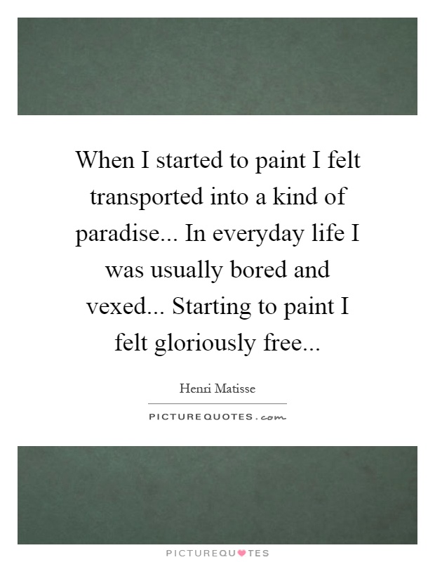 When I started to paint I felt transported into a kind of paradise... In everyday life I was usually bored and vexed... Starting to paint I felt gloriously free Picture Quote #1