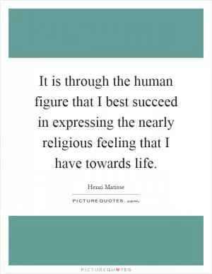 It is through the human figure that I best succeed in expressing the nearly religious feeling that I have towards life Picture Quote #1