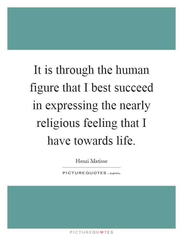 It is through the human figure that I best succeed in expressing the nearly religious feeling that I have towards life Picture Quote #1