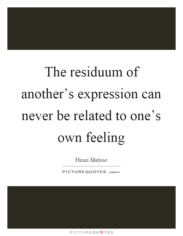 The residuum of another's expression can never be related to one's own feeling Picture Quote #1