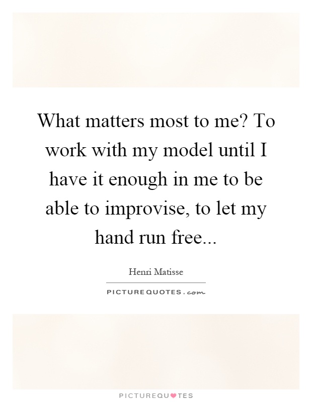 What matters most to me? To work with my model until I have it enough in me to be able to improvise, to let my hand run free Picture Quote #1