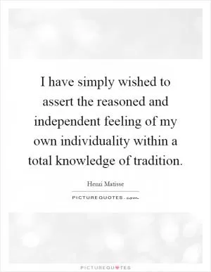 I have simply wished to assert the reasoned and independent feeling of my own individuality within a total knowledge of tradition Picture Quote #1