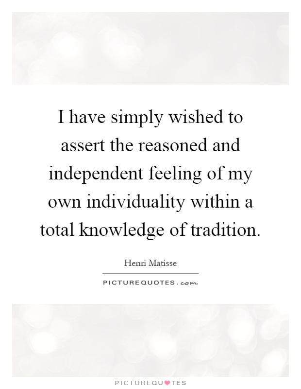 I have simply wished to assert the reasoned and independent feeling of my own individuality within a total knowledge of tradition Picture Quote #1