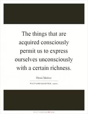 The things that are acquired consciously permit us to express ourselves unconsciously with a certain richness Picture Quote #1