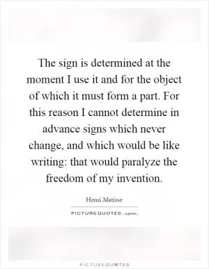 The sign is determined at the moment I use it and for the object of which it must form a part. For this reason I cannot determine in advance signs which never change, and which would be like writing: that would paralyze the freedom of my invention Picture Quote #1