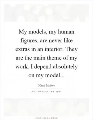 My models, my human figures, are never like extras in an interior. They are the main theme of my work. I depend absolutely on my model Picture Quote #1