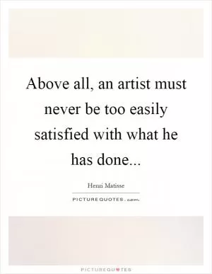 Above all, an artist must never be too easily satisfied with what he has done Picture Quote #1
