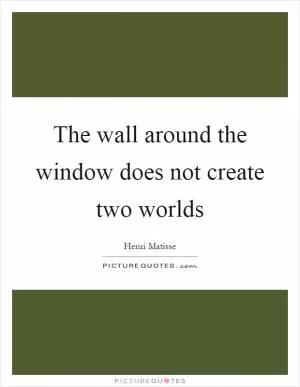The wall around the window does not create two worlds Picture Quote #1