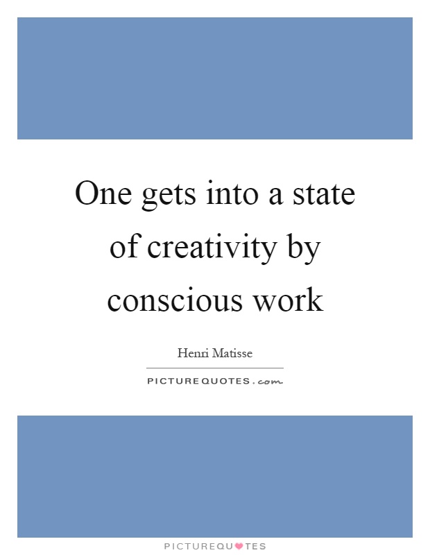 One gets into a state of creativity by conscious work Picture Quote #1