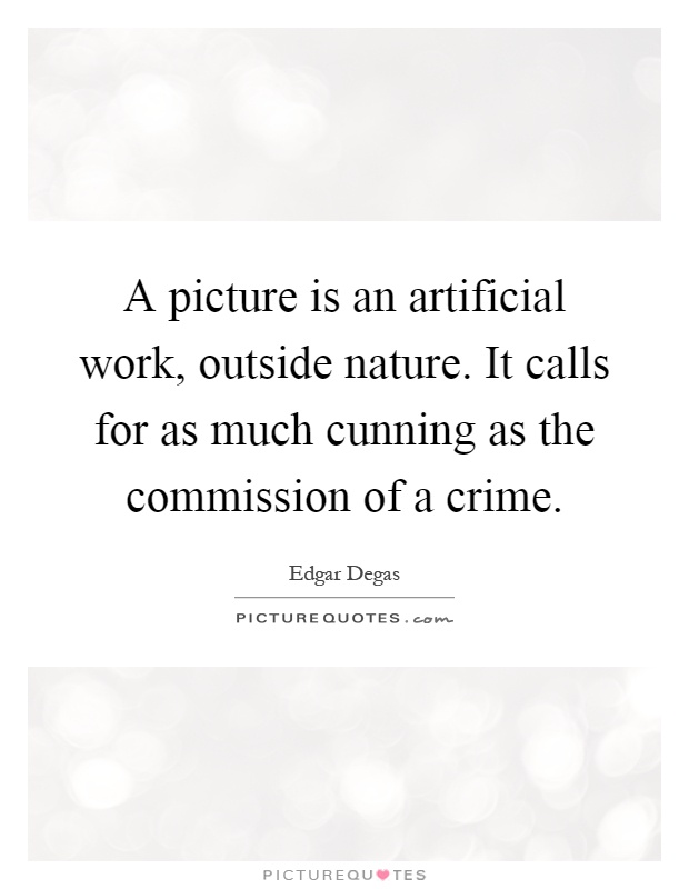 A picture is an artificial work, outside nature. It calls for as much cunning as the commission of a crime Picture Quote #1