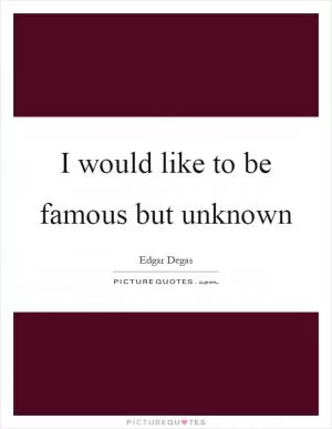 I would like to be famous but unknown Picture Quote #1