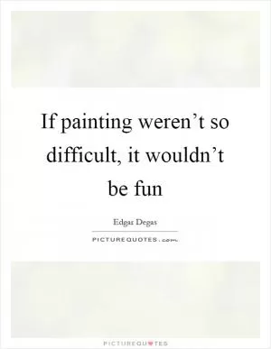 If painting weren’t so difficult, it wouldn’t be fun Picture Quote #1
