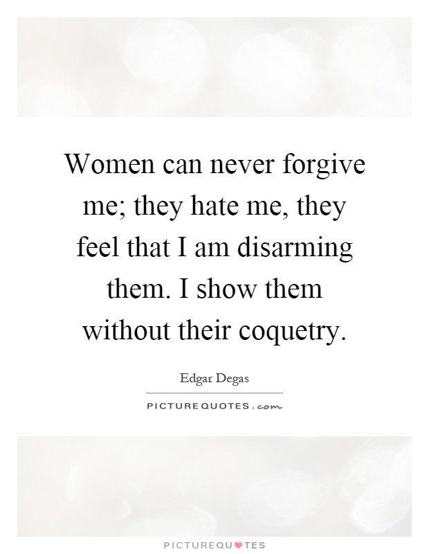 Women can never forgive me; they hate me, they feel that I am disarming them. I show them without their coquetry Picture Quote #1