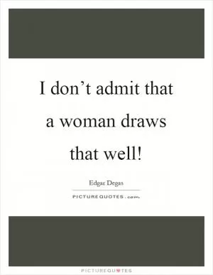 I don’t admit that a woman draws that well! Picture Quote #1