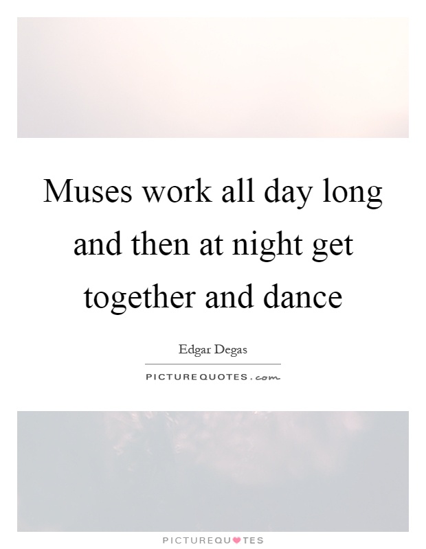 Muses work all day long and then at night get together and dance Picture Quote #1