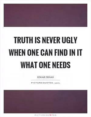Truth is never ugly when one can find in it what one needs Picture Quote #1