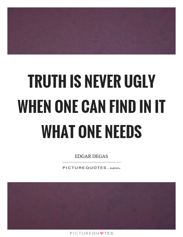 Truth is never ugly when one can find in it what one needs Picture Quote #1