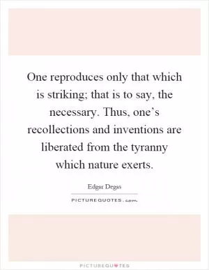 One reproduces only that which is striking; that is to say, the necessary. Thus, one’s recollections and inventions are liberated from the tyranny which nature exerts Picture Quote #1