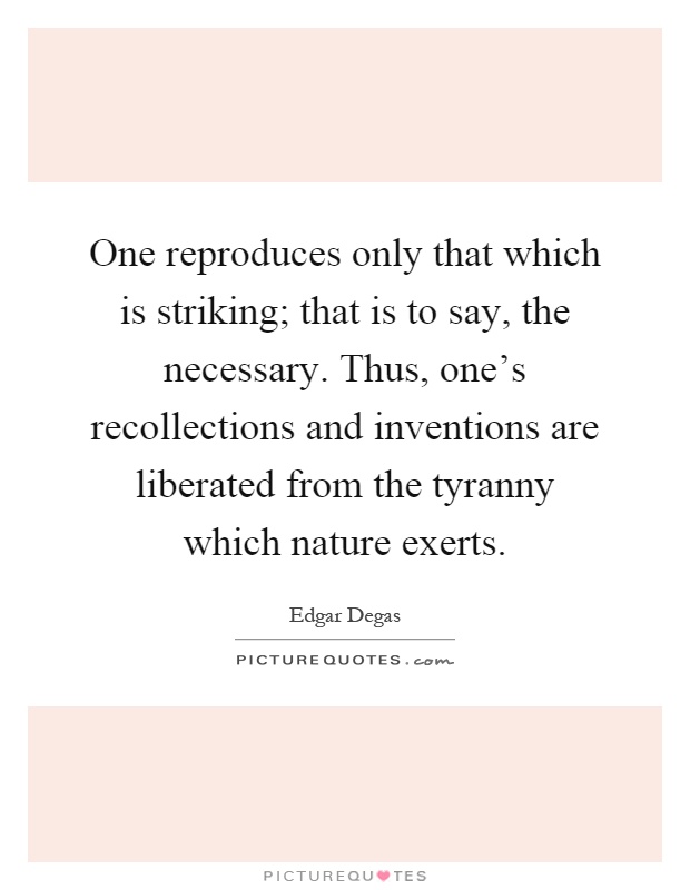 One reproduces only that which is striking; that is to say, the necessary. Thus, one's recollections and inventions are liberated from the tyranny which nature exerts Picture Quote #1