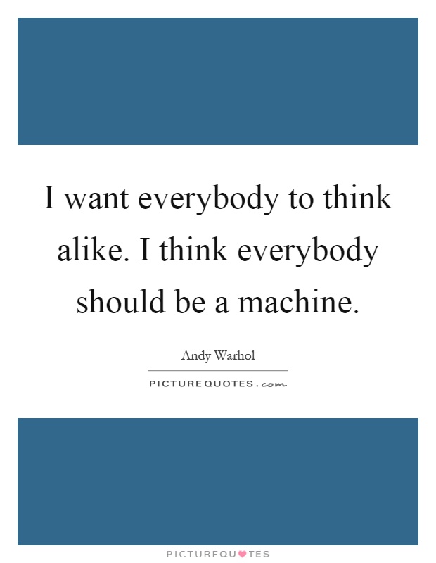 I want everybody to think alike. I think everybody should be a machine Picture Quote #1