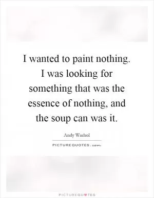 I wanted to paint nothing. I was looking for something that was the essence of nothing, and the soup can was it Picture Quote #1