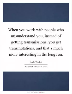 When you work with people who misunderstand you, instead of getting transmissions, you get transmutations, and that’s much more interesting in the long run Picture Quote #1