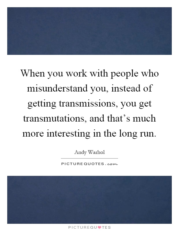 When you work with people who misunderstand you, instead of getting transmissions, you get transmutations, and that's much more interesting in the long run Picture Quote #1