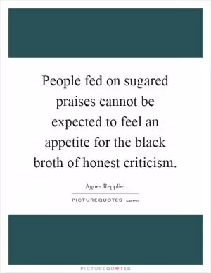 People fed on sugared praises cannot be expected to feel an appetite for the black broth of honest criticism Picture Quote #1