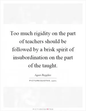 Too much rigidity on the part of teachers should be followed by a brisk spirit of insubordination on the part of the taught Picture Quote #1