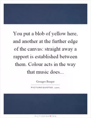 You put a blob of yellow here, and another at the further edge of the canvas: straight away a rapport is established between them. Colour acts in the way that music does Picture Quote #1