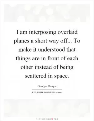 I am interposing overlaid planes a short way off... To make it understood that things are in front of each other instead of being scattered in space Picture Quote #1