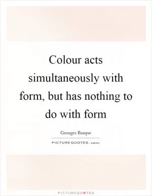 Colour acts simultaneously with form, but has nothing to do with form Picture Quote #1