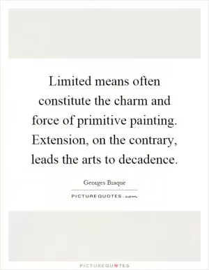 Limited means often constitute the charm and force of primitive painting. Extension, on the contrary, leads the arts to decadence Picture Quote #1