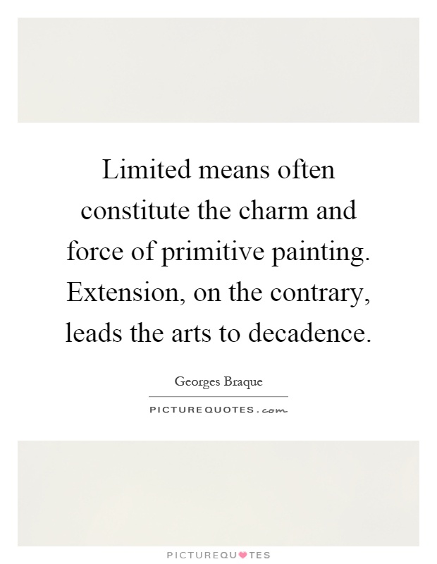 Limited means often constitute the charm and force of primitive painting. Extension, on the contrary, leads the arts to decadence Picture Quote #1