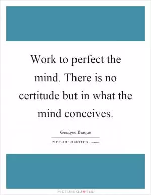 Work to perfect the mind. There is no certitude but in what the mind conceives Picture Quote #1