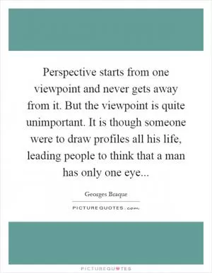 Perspective starts from one viewpoint and never gets away from it. But the viewpoint is quite unimportant. It is though someone were to draw profiles all his life, leading people to think that a man has only one eye Picture Quote #1