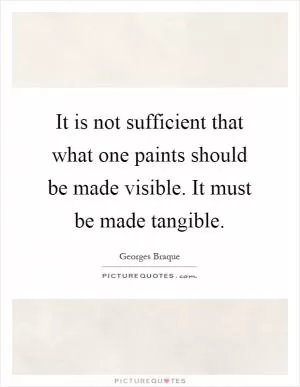 It is not sufficient that what one paints should be made visible. It must be made tangible Picture Quote #1