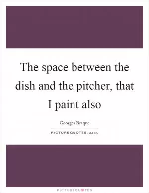 The space between the dish and the pitcher, that I paint also Picture Quote #1