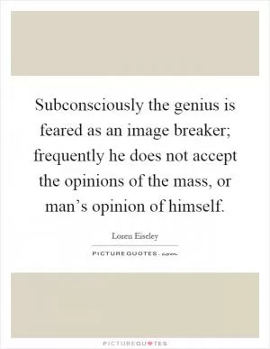 Subconsciously the genius is feared as an image breaker; frequently he does not accept the opinions of the mass, or man’s opinion of himself Picture Quote #1